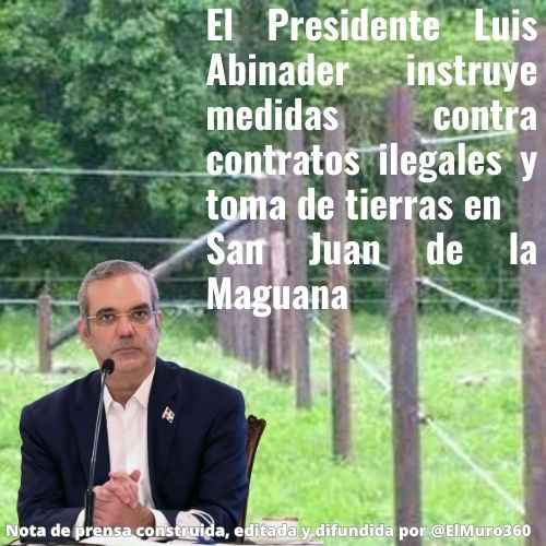 El Presidente Luis Abinader instruye medidas contra contratos ilegales y toma de tierras en San Juan de la Maguana