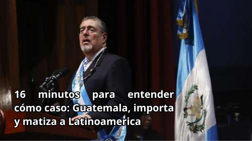 16 minutos para entender cómo caso Guatemala importa y matiza a Latinoamerica